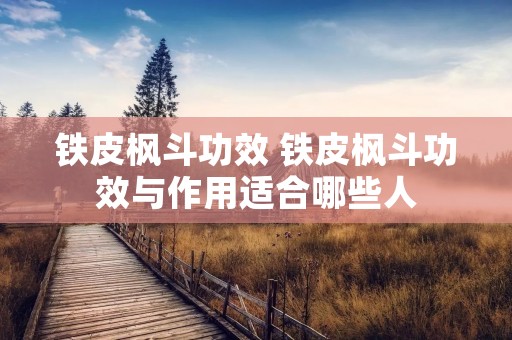 铁皮枫斗功效 铁皮枫斗功效与作用适合哪些人