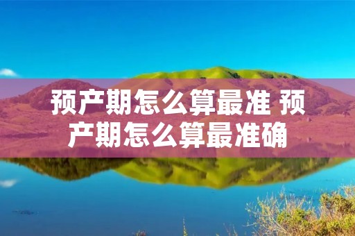预产期怎么算最准 预产期怎么算最准确 预产期怎么算最准 预产期怎么算最准确
