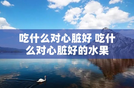 吃什么对心脏好 吃什么对心脏好的水果