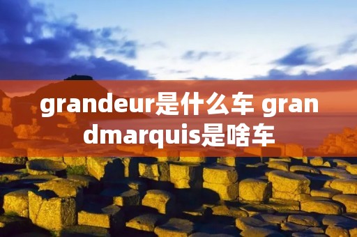 grandeur是什么车 grandmarquis是啥车
