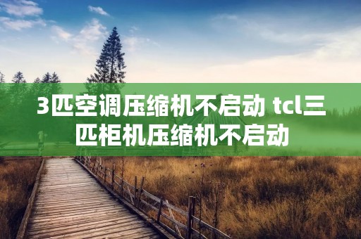 3匹空调压缩机不启动 tcl三匹柜机压缩机不启动