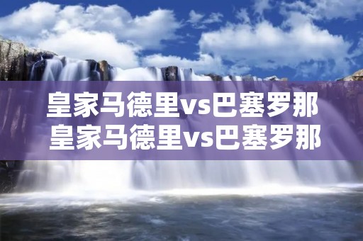 皇家马德里vs巴塞罗那 皇家马德里vs巴塞罗那比分 皇家马德里vs巴塞罗那 皇家马德里vs巴塞罗那比分