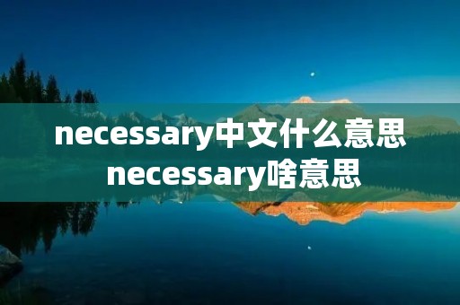 necessary中文什么意思 necessary啥意思 necessary中文什么意思 necessary啥意思