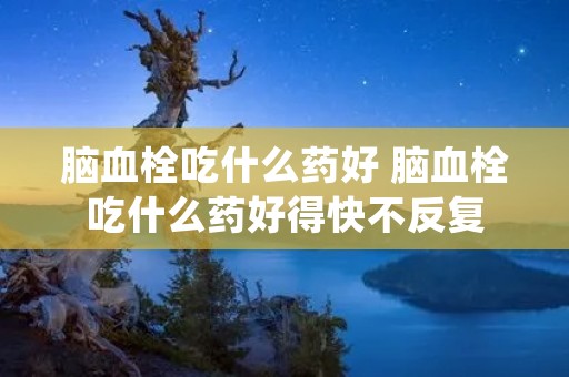 脑血栓吃什么药好 脑血栓吃什么药好得快不反复