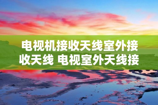 电视机接收天线室外接收天线 电视室外天线接收器哪个牌子好