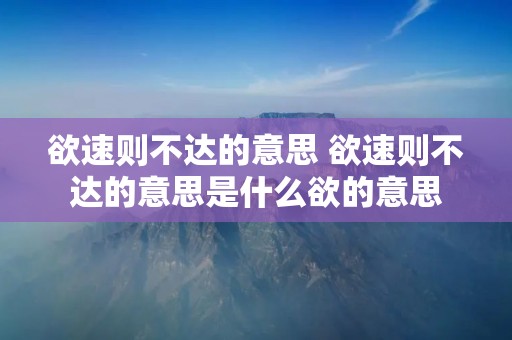 欲速则不达的意思 欲速则不达的意思是什么欲的意思