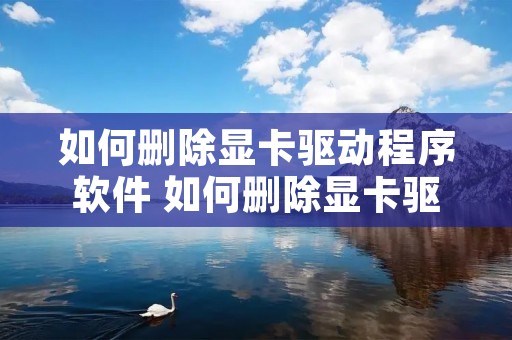 如何删除显卡驱动程序软件 如何删除显卡驱动程序软件下载