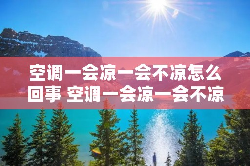 空调一会凉一会不凉怎么回事 空调一会凉一会不凉什么原因
