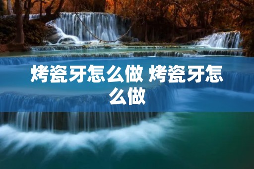 烤瓷牙怎么做 烤瓷牙怎么做 烤瓷牙怎么做 烤瓷牙怎么做