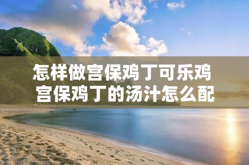 怎样做宫保鸡丁可乐鸡 宫保鸡丁的汤汁怎么配