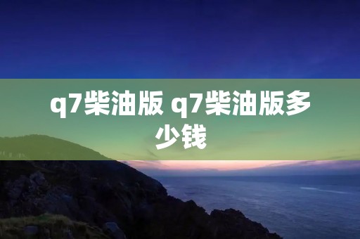 q7柴油版 q7柴油版多少钱 q7柴油版 q7柴油版多少钱