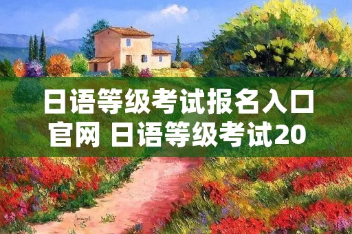 日语等级考试报名入口官网 日语等级考试2020报名网址