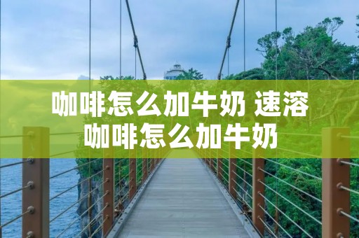咖啡怎么加牛奶 速溶咖啡怎么加牛奶 咖啡怎么加牛奶 速溶咖啡怎么加牛奶