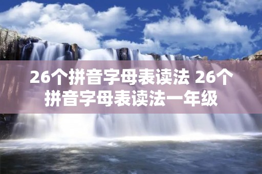 26个拼音字母表读法 26个拼音字母表读法一年级 26个拼音字母表读法 26个拼音字母表读法一年级