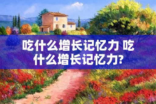 吃什么增长记忆力 吃什么增长记忆力? 吃什么增长记忆力 吃什么增长记忆力?