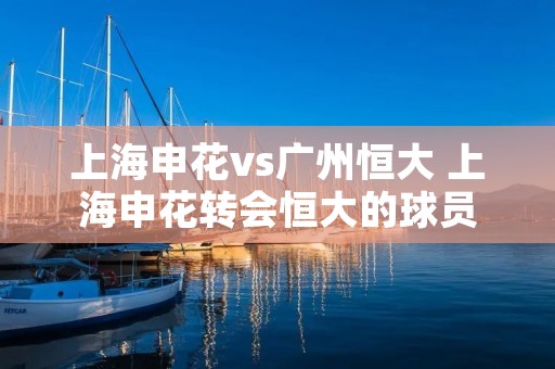 上海申花vs广州恒大 上海申花转会恒大的球员 上海申花vs广州恒大 上海申花转会恒大的球员