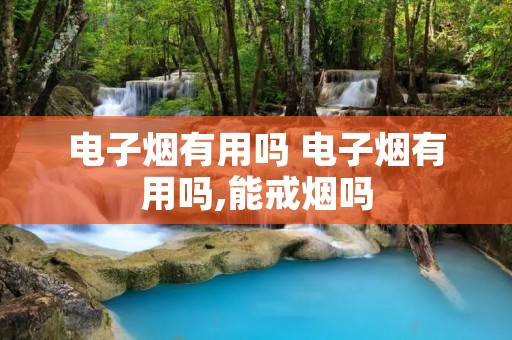 电子烟有用吗 电子烟有用吗,能戒烟吗