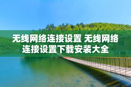 无线网络连接设置 无线网络连接设置下载安装大全 无线网络连接设置 无线网络连接设置下载安装大全