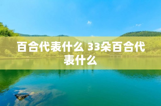百合代表什么 33朵百合代表什么 百合代表什么 33朵百合代表什么