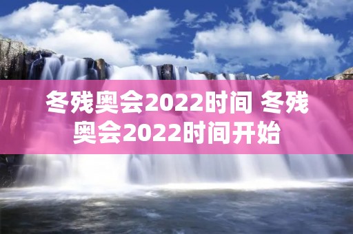 冬残奥会2022时间 冬残奥会2022时间开始