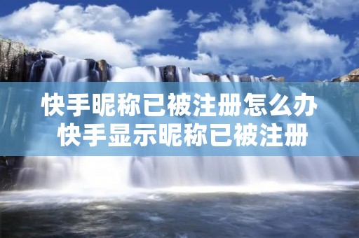 快手昵称已被注册怎么办 快手显示昵称已被注册 快手昵称已被注册怎么办 快手显示昵称已被注册