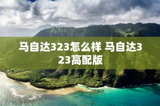 马自达323怎么样 马自达323高配版 马自达323怎么样 马自达323高配版