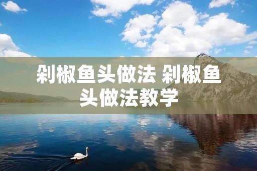 剁椒鱼头做法 剁椒鱼头做法教学