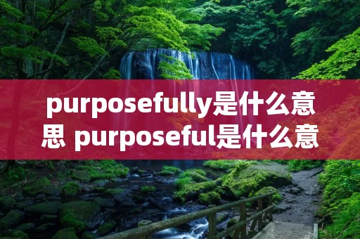 purposefully是什么意思 purposeful是什么意思 purposefully是什么意思 purposeful是什么意思