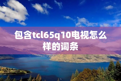 包含tcl65q10电视怎么样的词条 包含tcl65q10电视怎么样的词条