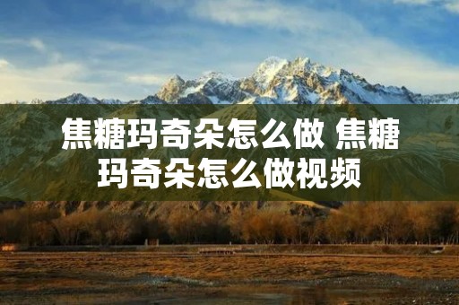 焦糖玛奇朵怎么做 焦糖玛奇朵怎么做视频