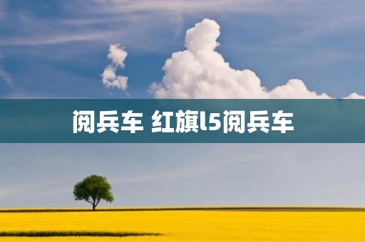 阅兵车 红旗l5阅兵车 阅兵车 红旗l5阅兵车