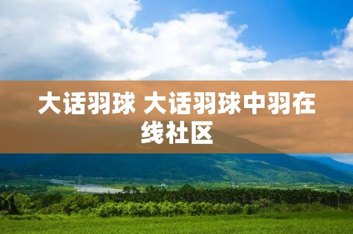 大话羽球 大话羽球中羽在线社区 大话羽球 大话羽球中羽在线社区