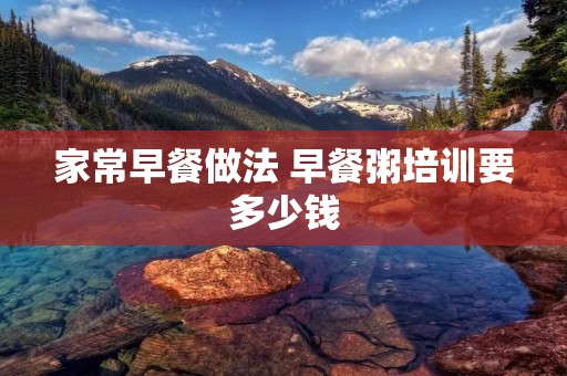 家常早餐做法 早餐粥培训要多少钱