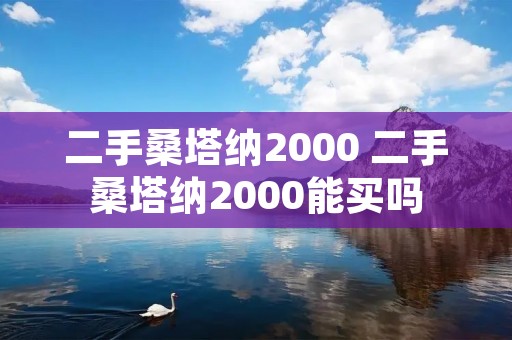 二手桑塔纳2000 二手桑塔纳2000能买吗 二手桑塔纳2000 二手桑塔纳2000能买吗