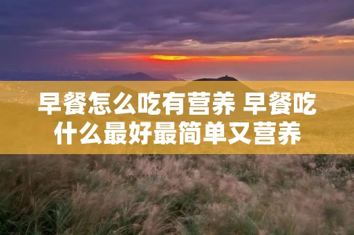 早餐怎么吃有营养 早餐吃什么最好最简单又营养