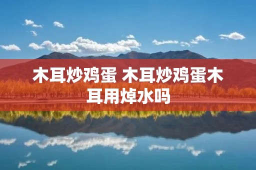 木耳炒鸡蛋 木耳炒鸡蛋木耳用焯水吗 木耳炒鸡蛋 木耳炒鸡蛋木耳用焯水吗