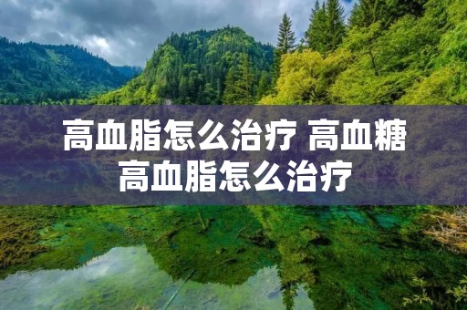 高血脂怎么治疗 高血糖高血脂怎么治疗 高血脂怎么治疗 高血糖高血脂怎么治疗