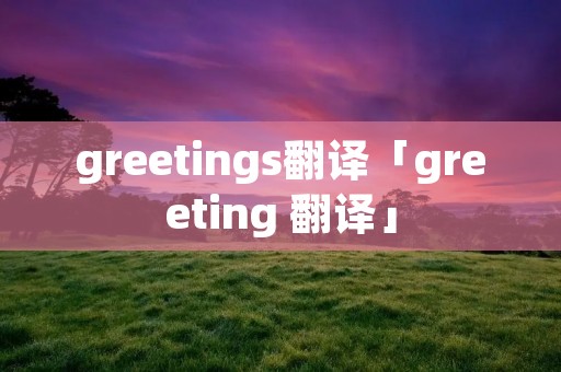greetings翻译「greeting 翻译」 greetings翻译「greeting 翻译」