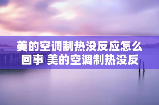 美的空调制热没反应怎么回事 美的空调制热没反应怎么回事,制冷就好了
