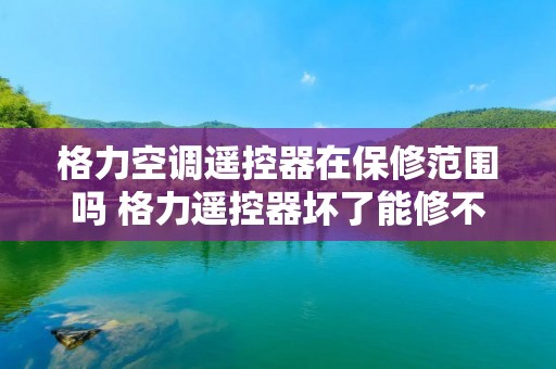 格力空调遥控器在保修范围吗 格力遥控器坏了能修不 格力空调遥控器在保修范围吗 格力遥控器坏了能修不