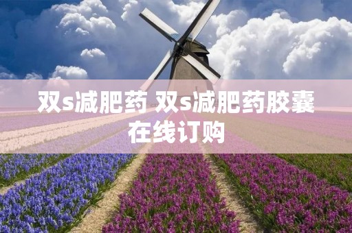 双s减肥药 双s减肥药胶囊在线订购 双s减肥药 双s减肥药胶囊在线订购