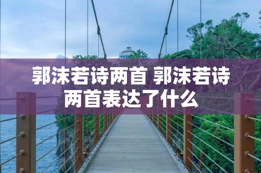 郭沫若诗两首 郭沫若诗两首表达了什么 郭沫若诗两首 郭沫若诗两首表达了什么