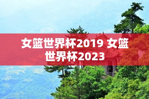 女篮世界杯2019 女篮世界杯2023 女篮世界杯2019 女篮世界杯2023