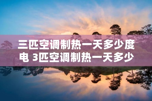 三匹空调制热一天多少度电 3匹空调制热一天多少电费 三匹空调制热一天多少度电 3匹空调制热一天多少电费
