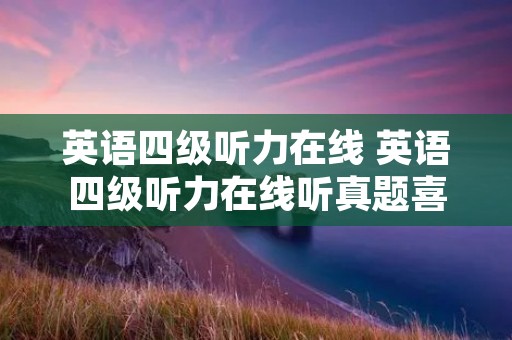英语四级听力在线 英语四级听力在线听真题喜马拉雅 英语四级听力在线 英语四级听力在线听真题喜马拉雅