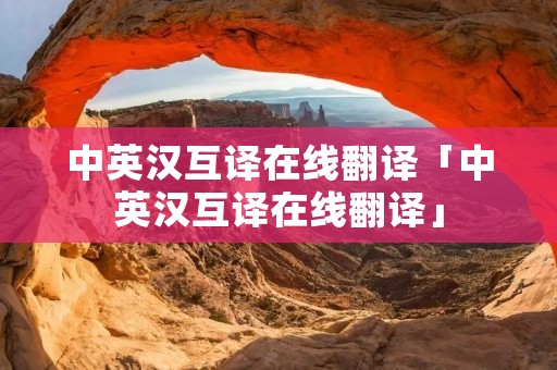 中英汉互译在线翻译「中英汉互译在线翻译」