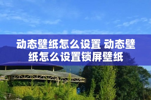 动态壁纸怎么设置 动态壁纸怎么设置锁屏壁纸
