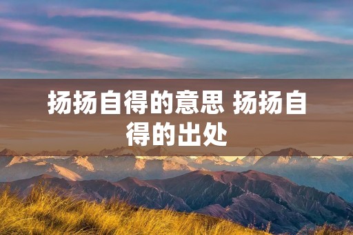 扬扬自得的意思 扬扬自得的出处