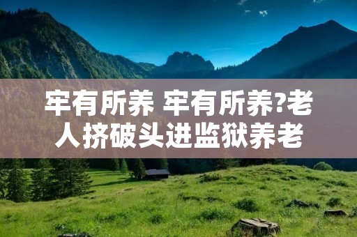 牢有所养 牢有所养?老人挤破头进监狱养老