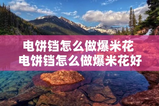 电饼铛怎么做爆米花 电饼铛怎么做爆米花好吃